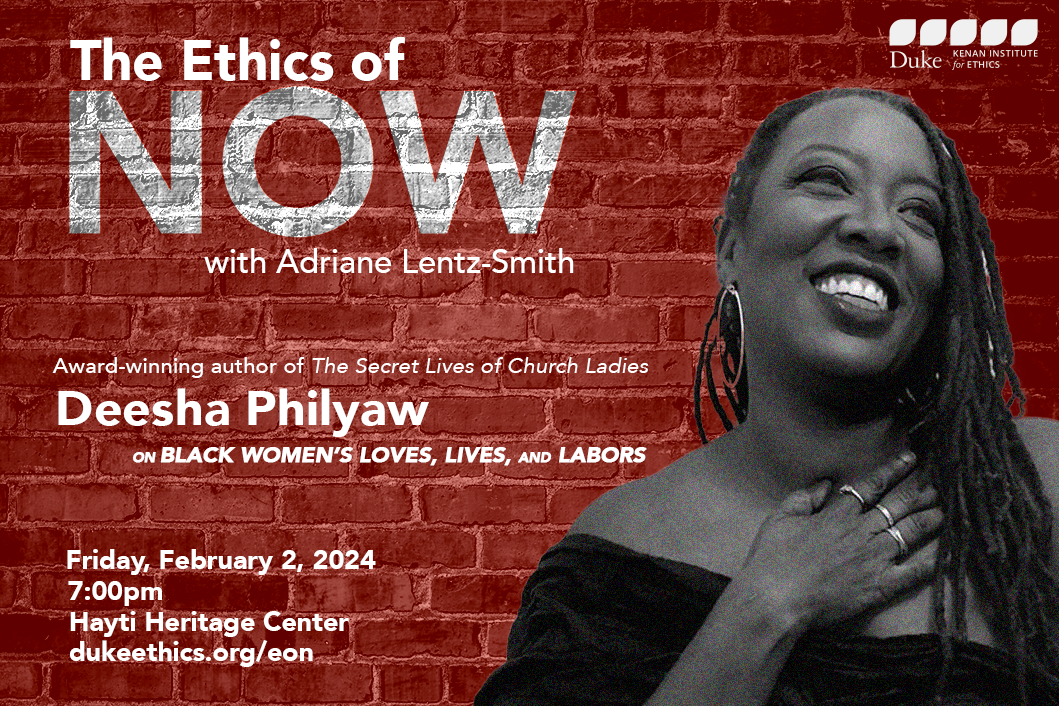 The Ethics of Now with Adriane Lentz-Smith. Award-winning author of The Secret Lives of Church Ladies on Black Women’s Loves, Lives, and Labors. Friday, February 2, 2024. 7:00pm. Hayti Heritage Center. dukeethics.org/eon. Kenan Institute for Ethics logo. Black and white headshot of Deesha Philyaw against a red brick background.
